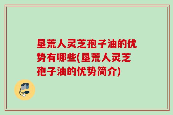 垦荒人灵芝孢子油的优势有哪些(垦荒人灵芝孢子油的优势简介)