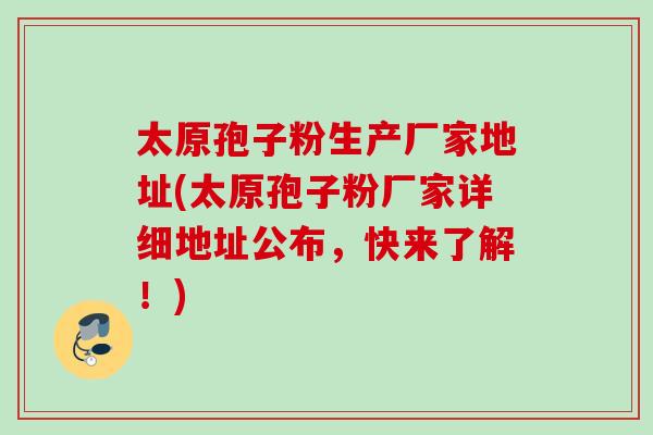 太原孢子粉生产厂家地址(太原孢子粉厂家详细地址公布，快来了解！)