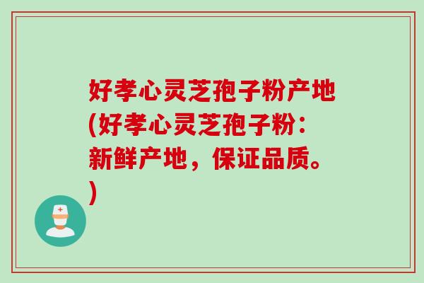 好孝心灵芝孢子粉产地(好孝心灵芝孢子粉：新鲜产地，保证品质。)