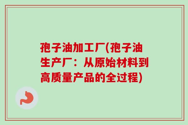 孢子油加工厂(孢子油生产厂:从原始材料到高质量产品的全过程) 孢子油加工厂(孢子油生产厂:从原始材料到高质量产品的全过程)
