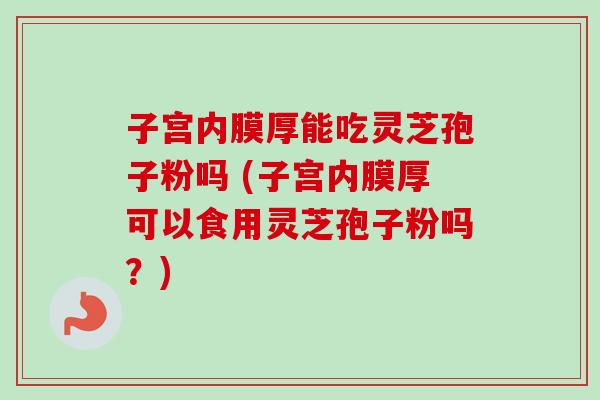 子宫内膜厚能吃灵芝孢子粉吗 (子宫内膜厚可以食用灵芝孢子粉吗?) 子宫内膜厚能吃灵芝孢子粉吗 (子宫内膜厚可以食用灵芝孢子粉吗?)