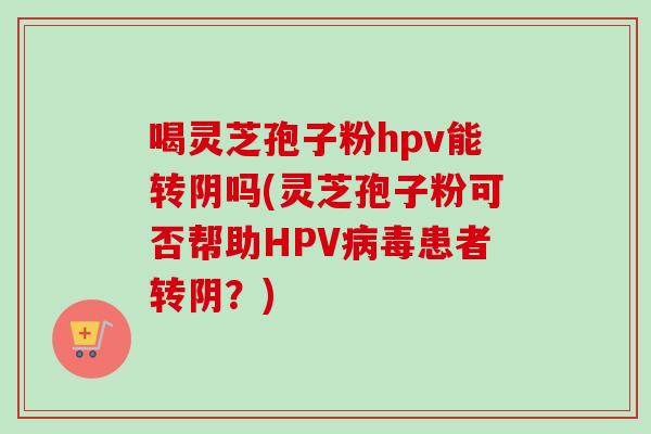 喝灵芝孢子粉hpv能转阴吗(灵芝孢子粉可否帮助HPV病毒患者转阴？)