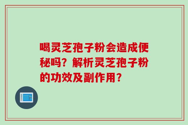 喝灵芝孢子粉会造成吗？解析灵芝孢子粉的功效及副作用？