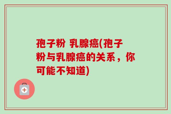 孢子粉 乳腺癌(孢子粉与乳腺癌的关系，你可能不知道)