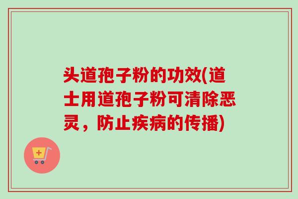头道孢子粉的功效(道士用道孢子粉可清除恶灵，防止疾病的传播)