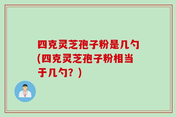 四克灵芝孢子粉是几勺(四克灵芝孢子粉相当于几勺？)