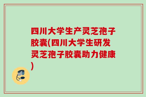 四川大学生产灵芝孢子胶囊(四川大学生研发灵芝孢子胶囊助力健康) 四川大学生产灵芝孢子胶囊(四川大学生研发灵芝孢子胶囊助力健康)