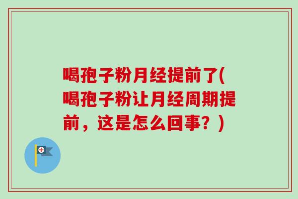 喝孢子粉月经提前了(喝孢子粉让月经周期提前，这是怎么回事？)