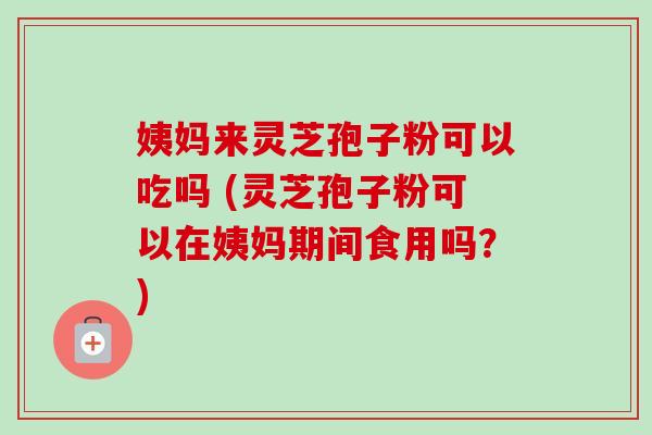 姨妈来灵芝孢子粉可以吃吗 (灵芝孢子粉可以在姨妈期间食用吗？)