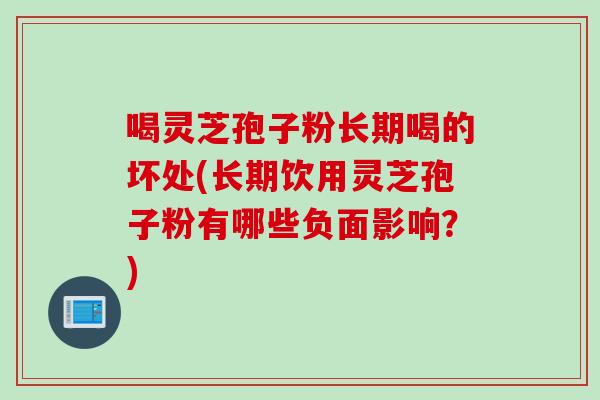 喝灵芝孢子粉长期喝的坏处(长期饮用灵芝孢子粉有哪些负面影响?) 喝灵芝孢子粉长期喝的坏处(长期饮用灵芝孢子粉有哪些负面影响?)