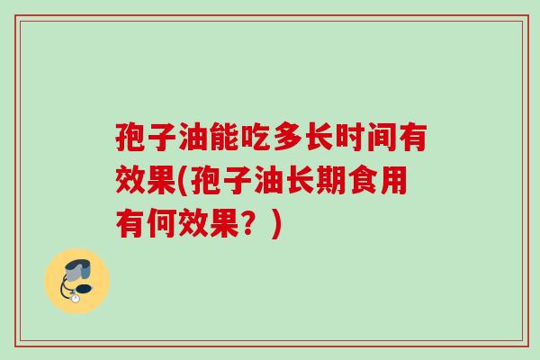 孢子油能吃多长时间有效果(孢子油长期食用有何效果？)