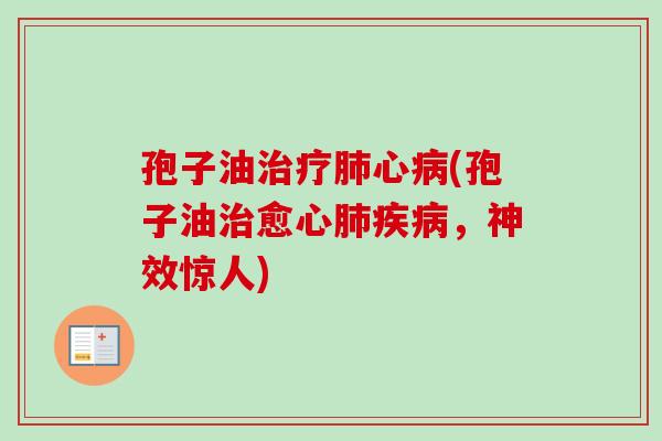 孢子油治疗肺心病(孢子油治愈心肺疾病，神效惊人)