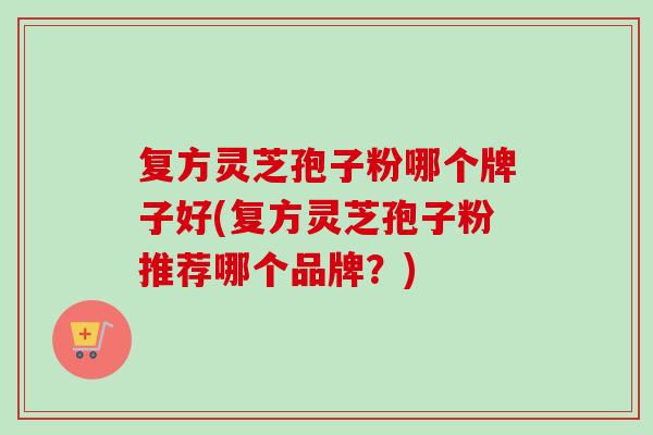 复方灵芝孢子粉哪个牌子好(复方灵芝孢子粉推荐哪个品牌?) 复方灵芝孢子粉哪个牌子好(复方灵芝孢子粉推荐哪个品牌?)