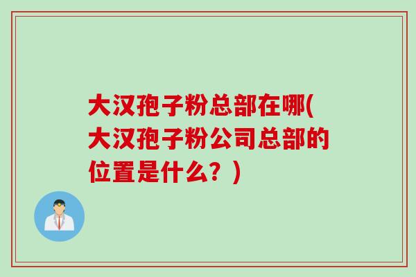 大汉孢子粉总部在哪(大汉孢子粉公司总部的位置是什么？)
