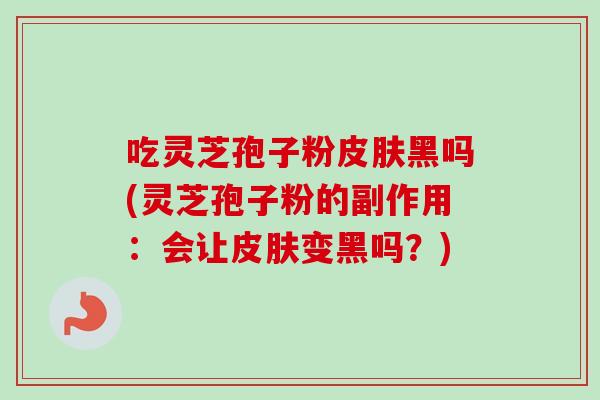 吃灵芝孢子粉皮肤黑吗(灵芝孢子粉的副作用：会让皮肤变黑吗？)