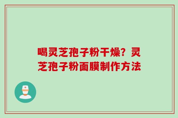 喝灵芝孢子粉干燥？灵芝孢子粉面膜制作方法
