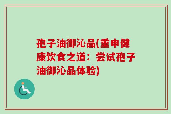 孢子油御沁品(重申健康饮食之道：尝试孢子油御沁品体验)