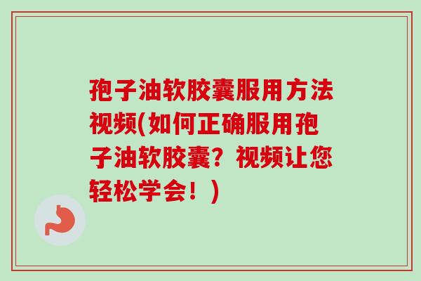 孢子油软胶囊服用方法视频(如何正确服用孢子油软胶囊？视频让您轻松学会！)