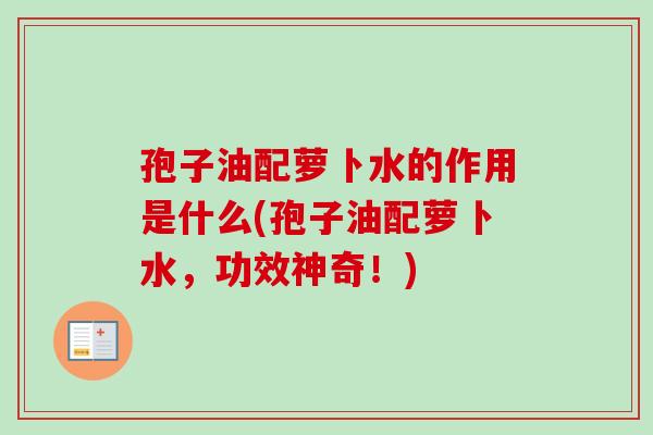孢子油配萝卜水的作用是什么(孢子油配萝卜水，功效神奇！)