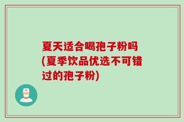 夏天适合喝孢子粉吗 (夏季饮品优选不可错过的孢子粉)