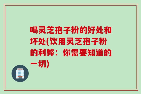 喝灵芝孢子粉的好处和坏处(饮用灵芝孢子粉的利弊：你需要知道的一切)