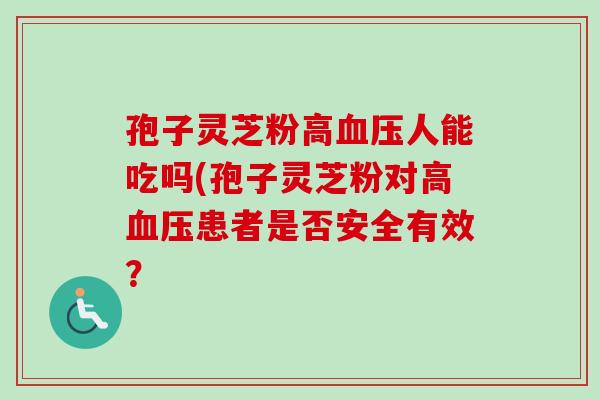 孢子灵芝粉高血压人能吃吗(孢子灵芝粉对高血压患者是否安全有效？