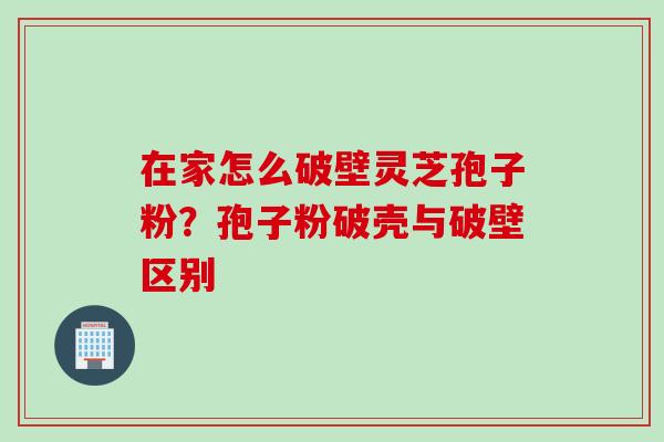 在家怎么破壁灵芝孢子粉？孢子粉破壳与破壁区别