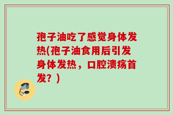 孢子油吃了感觉身体发热(孢子油食用后引发身体发热，口腔溃疡首发？)
