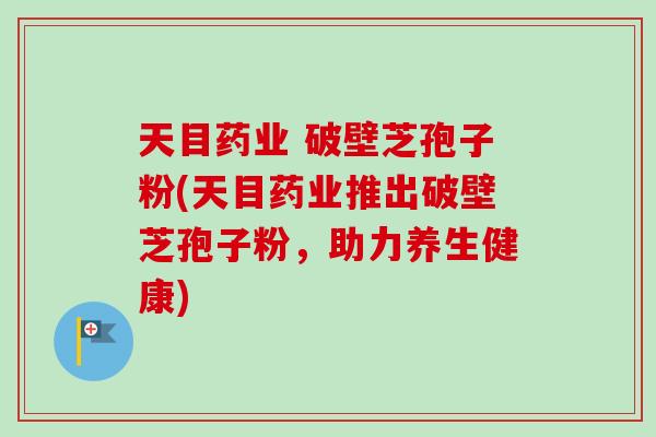 天目药业 破壁芝孢子粉(天目药业推出破壁芝孢子粉，助力养生健康)