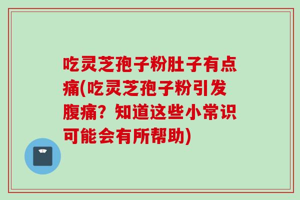 吃灵芝孢子粉肚子有点痛(吃灵芝孢子粉引发腹痛？知道这些小常识可能会有所帮助)