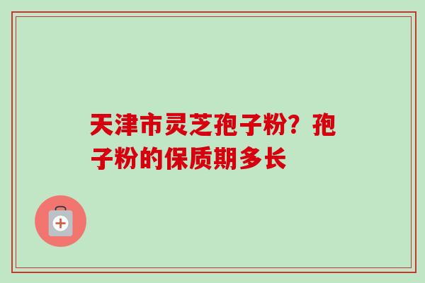 天津市灵芝孢子粉？孢子粉的保质期多长