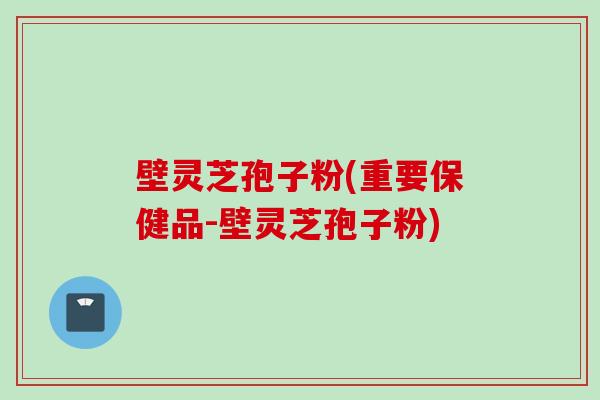 壁灵芝孢子粉(重要保健品-壁灵芝孢子粉)