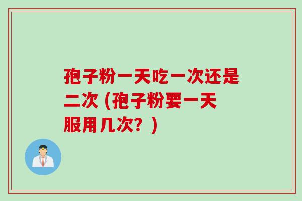 孢子粉一天吃一次还是二次 (孢子粉要一天服用几次？)