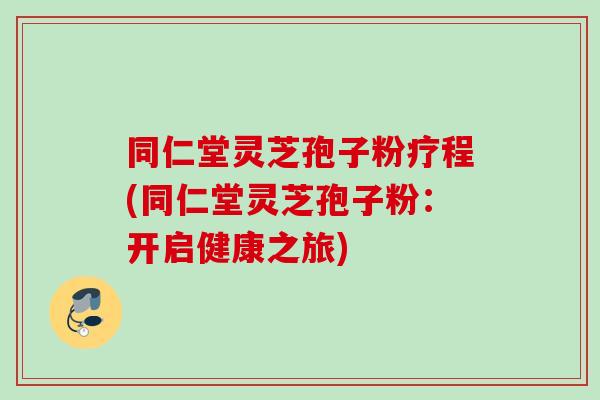 同仁堂灵芝孢子粉疗程(同仁堂灵芝孢子粉：开启健康之旅)