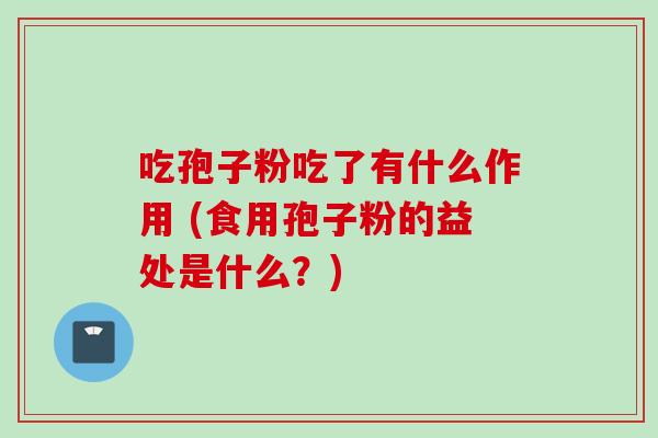 吃孢子粉吃了有什么作用 (食用孢子粉的益处是什么？)