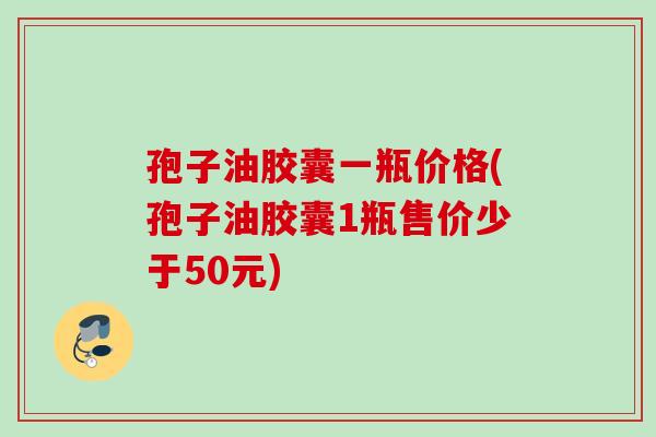孢子油胶囊一瓶价格(孢子油胶囊1瓶售价少于50元) 孢子油胶囊一瓶价格(孢子油胶囊1瓶售价少于50元)