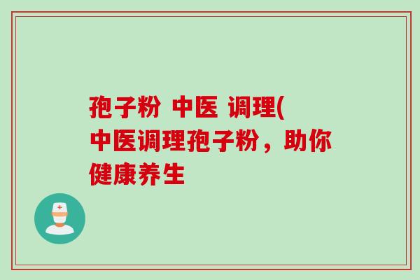 孢子粉 中医 调理(中医调理孢子粉，助你健康养生