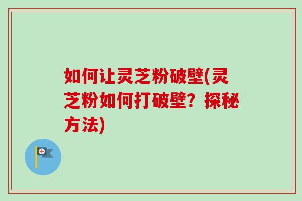 如何让灵芝粉破壁(灵芝粉如何打破壁？探秘方法)