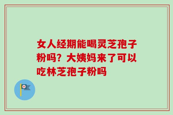 女人经期能喝灵芝孢子粉吗?大姨妈来了可以吃林芝孢子粉吗 女人经期能喝灵芝孢子粉吗?大姨妈来了可以吃林芝孢子粉吗