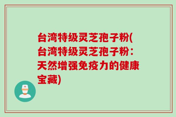台湾特级灵芝孢子粉(台湾特级灵芝孢子粉：天然增强免疫力的健康宝藏)