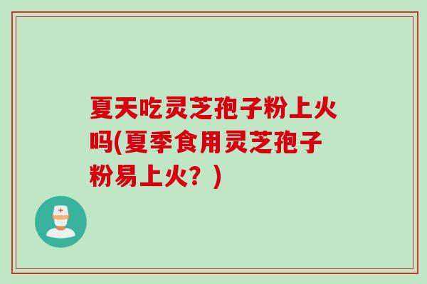 夏天吃灵芝孢子粉上火吗(夏季食用灵芝孢子粉易上火？)