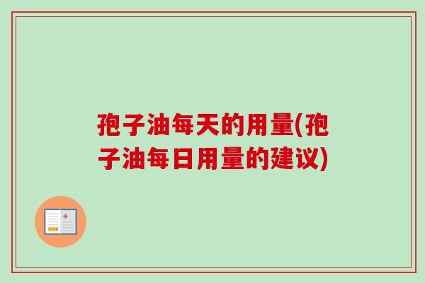 孢子油每天的用量(孢子油每日用量的建议)