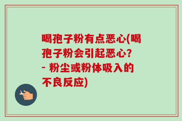 喝孢子粉有点恶心(喝孢子粉会引起恶心？ - 粉尘或粉体吸入的不良反应)