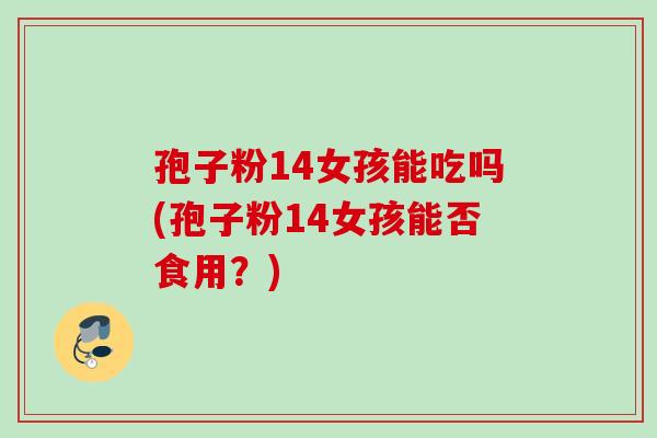 孢子粉14女孩能吃吗(孢子粉14女孩能否食用？)