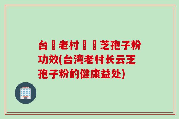 台灣老村長雲芝孢子粉功效(台湾老村长云芝孢子粉的健康益处)