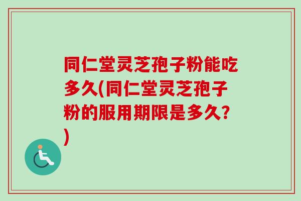 同仁堂灵芝孢子粉能吃多久(同仁堂灵芝孢子粉的服用期限是多久？)