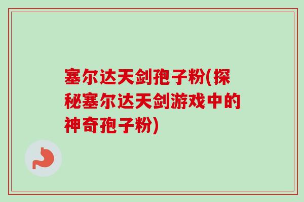 塞尔达天剑孢子粉(探秘塞尔达天剑游戏中的神奇孢子粉) 塞尔达天剑孢子粉(探秘塞尔达天剑游戏中的神奇孢子粉)