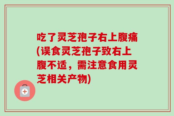 吃了灵芝孢子右上腹痛(误食灵芝孢子致右上腹不适，需注意食用灵芝相关产物)