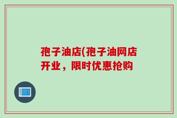 孢子油店(孢子油网店开业,限时优惠抢购 孢子油店(孢子油网店开业,限时优惠抢购