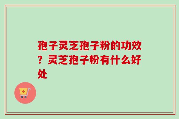 孢子灵芝孢子粉的功效？灵芝孢子粉有什么好处